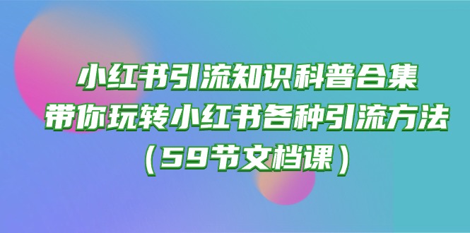 （10223期）小红书引流知识科普合集，带你玩转小红书各种引流方法（59节文档课）-華夏云创