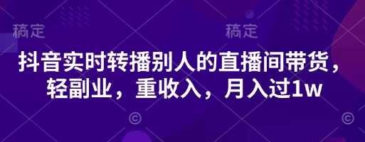 抖音实时转播别人的直播间带货，轻副业，重收入，月入过1w-華夏云创