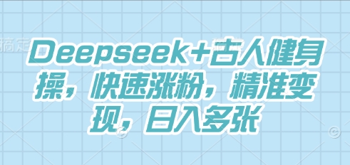 Deepseek+古人健身操，快速涨粉，精准变现，日入多张-華夏云创