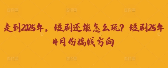走到2025年，短剧还能怎么玩？短剧25年4月份搞钱方向-華夏云创