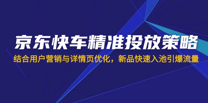 （14185期）京东快车精准投放策略，结合用户营销与详情页优化，新品快速入池引爆流量-華夏云创