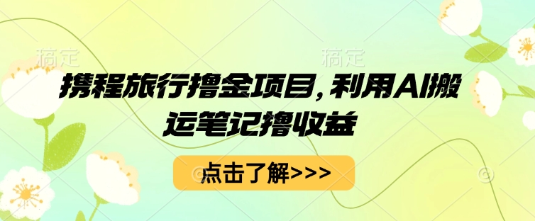 携程旅行撸金项目，利用AI搬运笔记撸收益-華夏云创