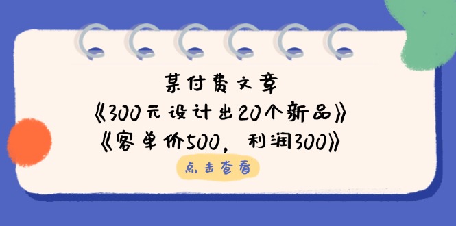 （14209期）某付费文章：《300元设计出20个新品》+《客单价500，利润300》-華夏云创