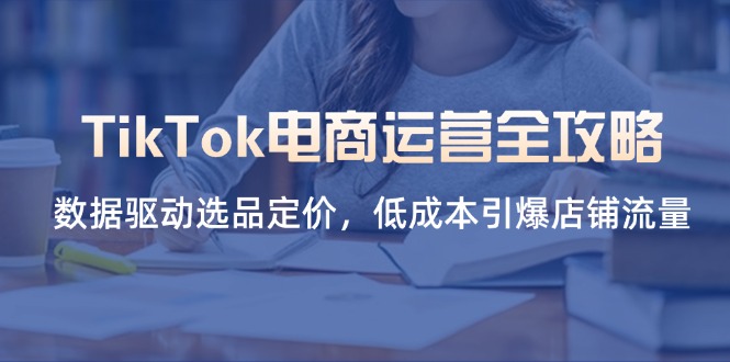 （14343期）TikTok电商运营全攻略，数据驱动选品定价，低成本引爆店铺流量-華夏云创
