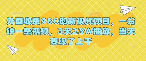 外面收费980的新视频项目，一分钟一条视频，3天23W播放，当天变现了上千-華夏云创