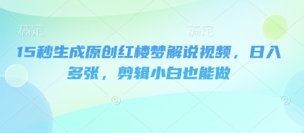 15秒生成原创红楼梦解说视频，日入多张，剪辑小白也能做-華夏云创