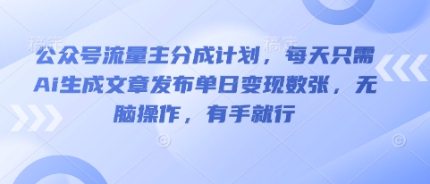公众号流量主分成计划，每天只需Ai生成文章发布单日变现数张，无脑操作，有手就行-華夏云创