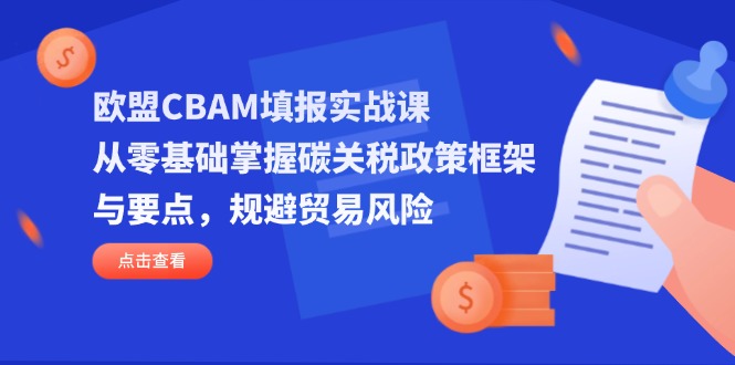 （14342期）欧盟CBAM填报实战课，从零基础掌握碳关税政策框架与要点，规避贸易风险-華夏云创