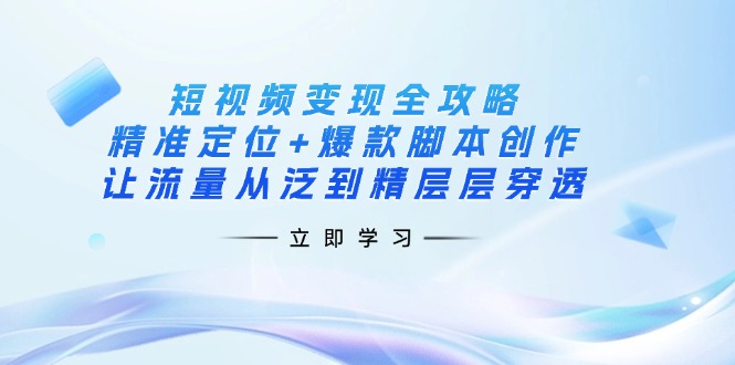 （14159期）短视频变现全攻略：精准定位+爆款脚本创作，让流量从泛到精层层穿透-華夏云创
