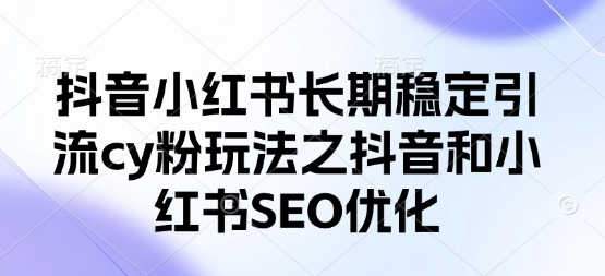 抖音小红书长期稳定引流cy粉玩法之抖音和小红书SEO优化-華夏云创