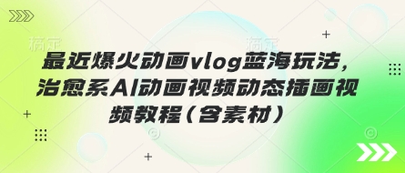 最近爆火动画vlog蓝海玩法，治愈系AI动画视频动态插画视频教程(含素材)-華夏云创