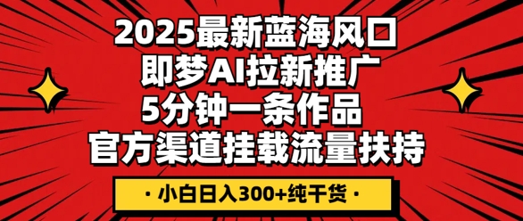 2025最新蓝海风口，即梦AI拉新推广，5分钟一条作品，官方渠道挂载，流量扶持，小白日入3张+纯干货-華夏云创
