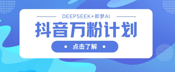 抖音万粉计划，利用DeepSeek+即梦AI生成视频，快速涨到万粉-華夏云创