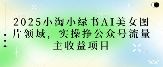 2025小绿书AI美女图片领域，实操挣公众号流量主收益项目-華夏云创