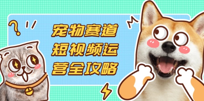 （14345期）宠物赛道短视频运营全攻略，选品拍摄剪辑实操，实现流量到收益转化-華夏云创