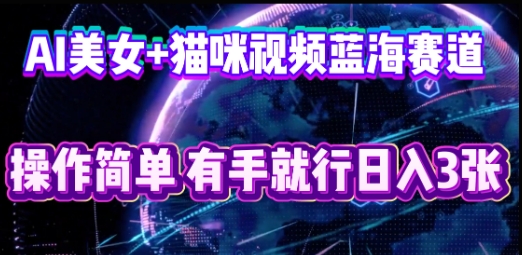 AI美女+猫咪视频蓝海赛道，操作简单，有手就行日入3张-華夏云创