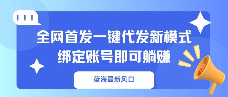 （14183期）蓝海最新风口，全网首发一键代发新模式！绑定账号即可躺赚-華夏云创