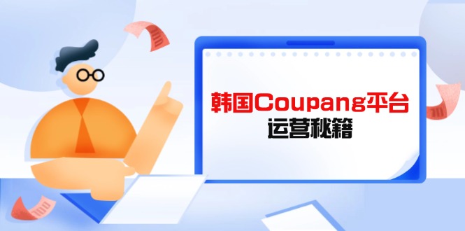 （14214期）韩国Coupang平台运营秘籍，酷胖卖家必修课，助力卖家提升平台竞争力-華夏云创