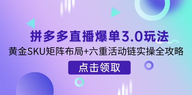 （14192期）拼多多直播爆单3.0玩法解析，黄金SKU矩阵布局+六重活动链实操全攻略-華夏云创