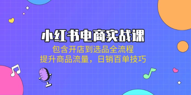 （14165期）小红书电商实战课：包含开店到选品全流程，提升商品流量，日销百单技巧-華夏云创
