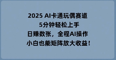 2025 AI卡通玩偶赛道，5分钟轻松上手，日入数张，全程AI操作，小白也能矩阵放大收益-華夏云创