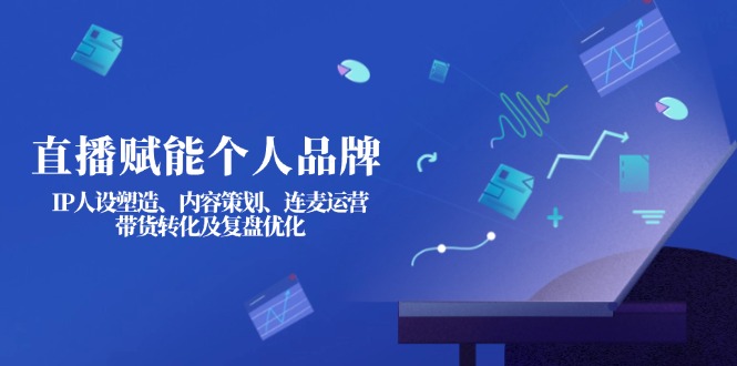 （14158期）直播赋能个人品牌：IP人设塑造、内容策划、连麦运营、带货转化及复盘优化-華夏云创