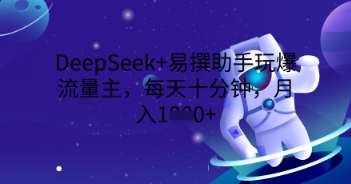 DeepSeek+易撰助手玩爆流量主，每天十分钟，月入1000+-華夏云创