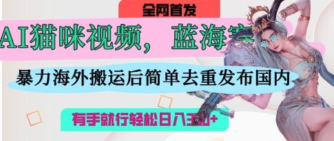 AI猫咪视频蓝海赛道，操作简单，直接海外搬运，简单去重，操作简单，有手就行日入3张-華夏云创