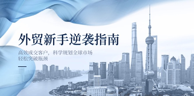 （14201期）外贸新手逆袭指南：高效成交客户，科学规划全球市场，轻松突破瓶颈-華夏云创