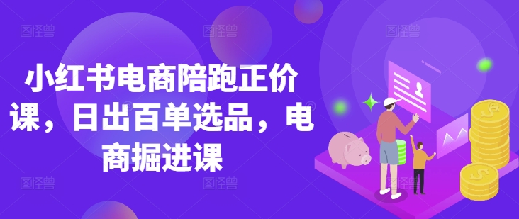 小红书电商陪跑正价课，小红书官方认证电商讲师教学，日出百单选品，电商掘进课-華夏云创