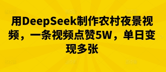 用DeepSeek制作农村夜景视频，一条视频点赞5W，单日变现多张-華夏云创