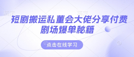 短剧搬运私董会大佬分享付费剧场爆单秘籍-華夏云创