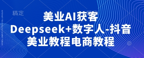 美业AI获客Deepseek+数字人-抖音美业教程电商教程-華夏云创