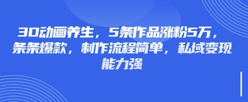 3D动画养生，5条作品涨粉5万，条条爆款，制作流程简单，私域变现能力强-華夏云创