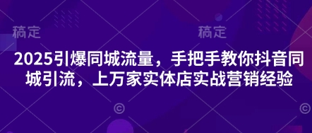 2025引爆同城流量，手把手教你抖音同城引流，上万家实体店实战营销经验-華夏云创