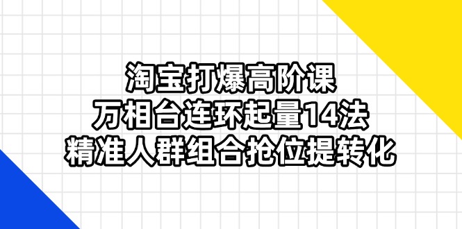 （14298期）淘宝打爆高阶课：万相台连环起量14法，精准人群组合抢位提转化-華夏云创