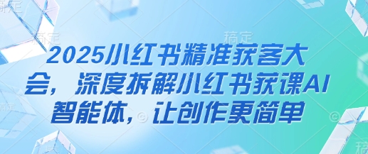 2025小红书精准获客大会，深度拆解小红书获课AI智能体，让创作更简单-華夏云创