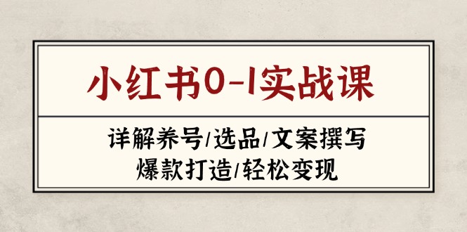 （14237期）小红书0-1实战课(2023-2025)，详解养号/选品/文案撰写/爆款打造/轻松变现-華夏云创