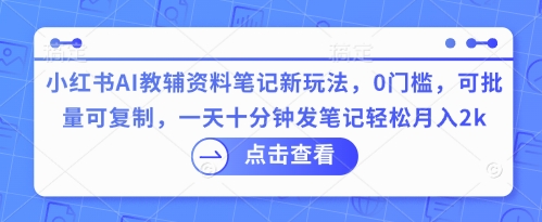 小红书AI教辅资料笔记新玩法，0门槛，可批量可复制，一天十分钟发笔记轻松月入2k-華夏云创