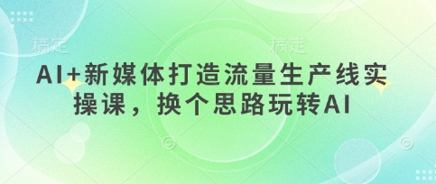 AI+新媒体打造流量生产线实操课，换个思路玩转AI-華夏云创