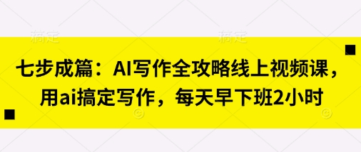 七步成篇：AI写作全攻略线上视频课，用ai搞定写作，每天早下班2小时-華夏云创