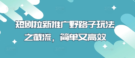 短剧拉新推广野路子玩法之截流，简单又高效-華夏云创