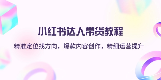 （14142期）小红书达人带货教程：精准定位找方向，爆款内容创作，精细运营提升-華夏云创