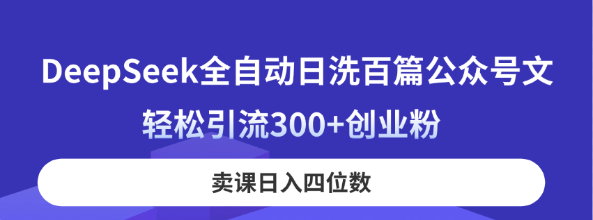（14326期）DeepSeek全自动日洗百篇公众号文，轻松引流300+创业粉，卖课日入四位数！-華夏云创