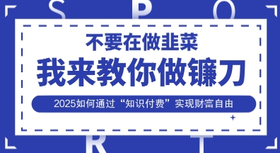 韭菜生涯终结者，我来教你做镰刀，2025如何通过“知识付费”实现财F自由【揭秘】-華夏云创