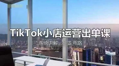 TikTok小店运营出单课，从开店选品、运营出单、发货回款，进行全流程讲解-華夏云创