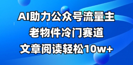 公众号流量主老物件冷门赛道，AI助力，文章阅读轻松10w+，全流程详细教程-華夏云创