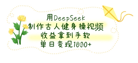 用DeepSeek制作古人健身操视频，收益拿到手软，单日变现数张-華夏云创