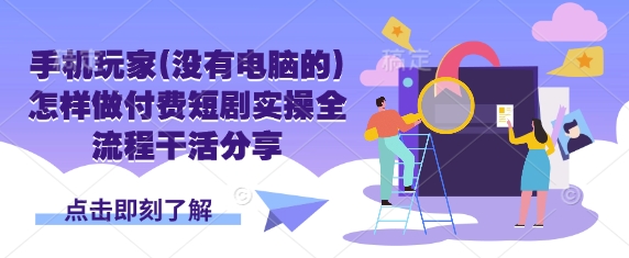 手机玩家(没有电脑的)怎样做付费短剧实操全流程干活分享-華夏云创